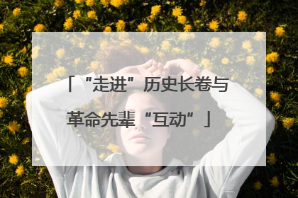 “走进”历史长卷与革命先辈“互动”