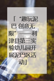 “趣玩泥巴 创意无限”——利津县第三实验幼儿园开展泥巴区活动