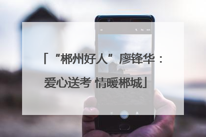 “郴州好人”廖锋华：爱心送考 情暖郴城