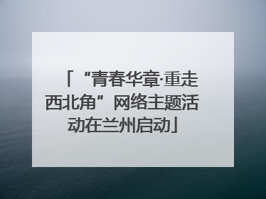 “青春华章·重走西北角”网络主题活动在兰州启动