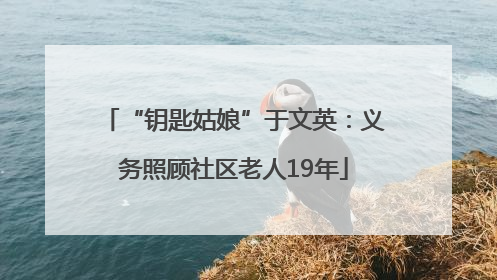 “钥匙姑娘”于文英：义务照顾社区老人19年