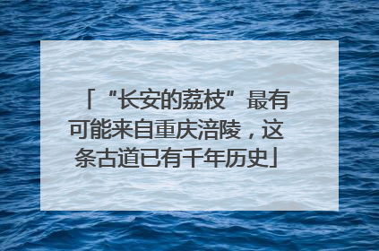 “长安的荔枝”最有可能来自重庆涪陵，这条古道已有千年历史
