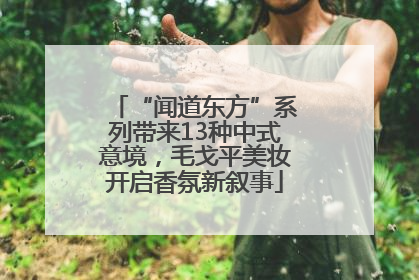 “闻道东方”系列带来13种中式意境，毛戈平美妆开启香氛新叙事
