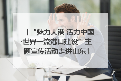 “魅力大港 活力中国·世界一流港口建设”主题宣传活动走进山东