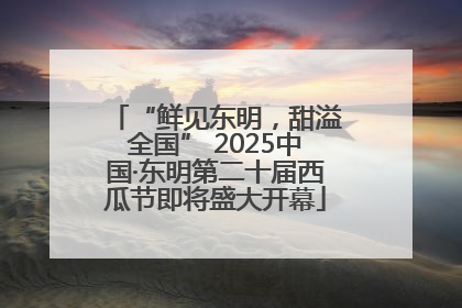 “鲜见东明，甜溢全国” 2025中国·东明第二十届西瓜节即将盛大开幕