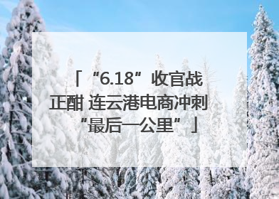 “6.18”收官战正酣 连云港电商冲刺“最后一公里”