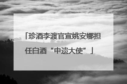 珍酒李渡官宣姚安娜担任白酒“申遗大使”