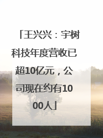 王兴兴：宇树科技年度营收已超10亿元，公司现在约有1000人