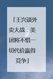 王兴谈外卖大战：美团将不惜一切代价赢得竞争
