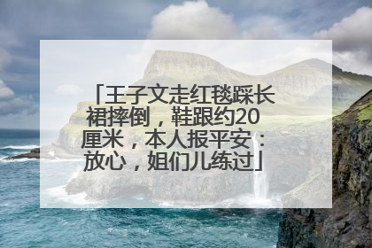 王子文走红毯踩长裙摔倒，鞋跟约20厘米，本人报平安：放心，姐们儿练过