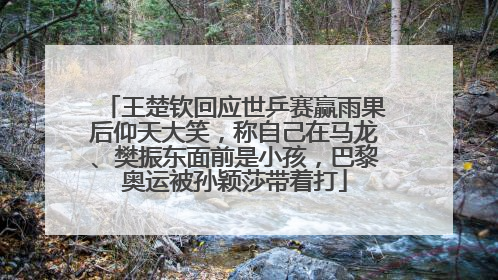 王楚钦回应世乒赛赢雨果后仰天大笑，称自己在马龙、樊振东面前是小孩，巴黎奥运被孙颖莎带着打