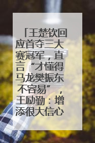 王楚钦回应首夺三大赛冠军，直言“才懂得马龙樊振东不容易”，王励勤：增添很大信心