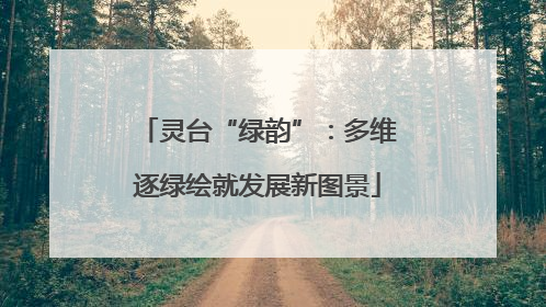 灵台“绿韵”：多维逐绿绘就发展新图景
