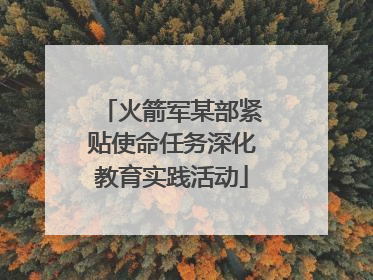 火箭军某部紧贴使命任务深化教育实践活动