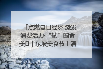 点燃夏日经济 激发消费活力·“轼”圈食美⑪｜东坡美食节上演“文化满汉全席”