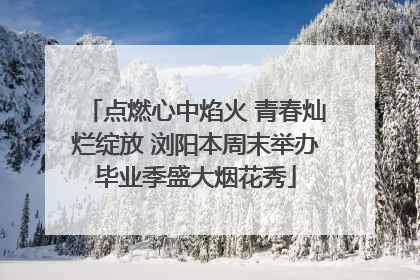 点燃心中焰火 青春灿烂绽放 浏阳本周末举办毕业季盛大烟花秀