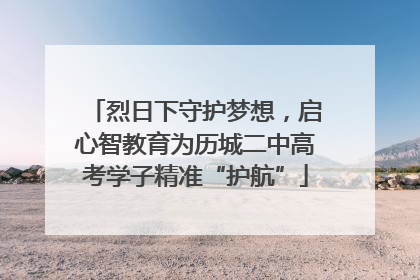烈日下守护梦想，启心智教育为历城二中高考学子精准“护航”