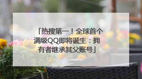 热搜第一！全球首个满级QQ即将诞生：拥有者继承其父账号