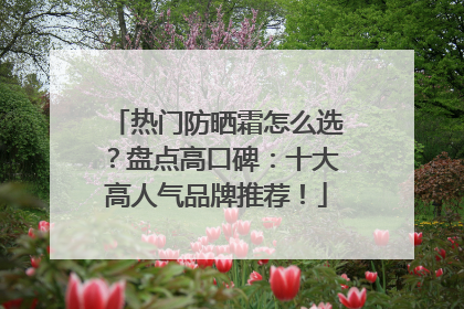 热门防晒霜怎么选？盘点高口碑：十大高人气品牌推荐！