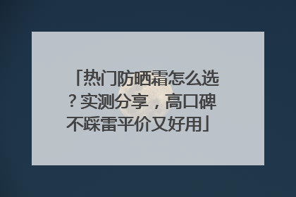 热门防晒霜怎么选？实测分享，高口碑不踩雷平价又好用