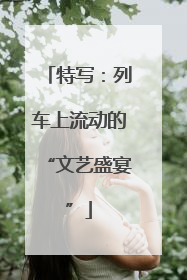 特写：列车上流动的“文艺盛宴”
