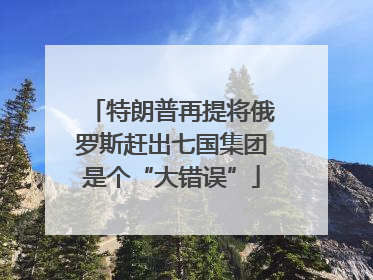 特朗普再提将俄罗斯赶出七国集团是个“大错误”