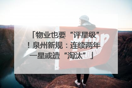 物业也要“评星级”！泉州新规：连续两年一星或遭“淘汰”