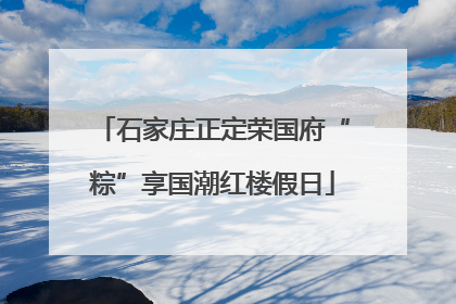 石家庄正定荣国府“粽”享国潮红楼假日