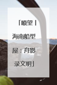 瞭望丨海南船型屋：舟影录文明