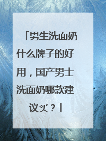 男生洗面奶什么牌子的好用，国产男士洗面奶哪款建议买？