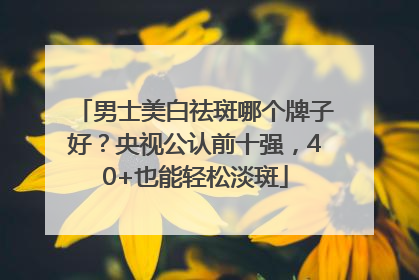男士美白祛斑哪个牌子好？央视公认前十强，40+也能轻松淡斑