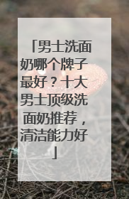 男士洗面奶哪个牌子最好？十大男士顶级洗面奶推荐，清洁能力好