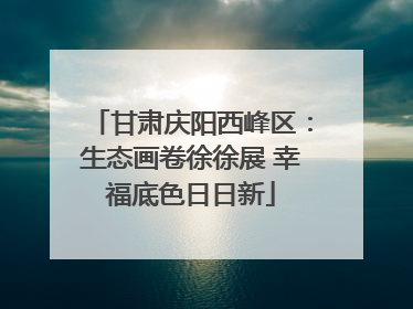 甘肃庆阳西峰区：生态画卷徐徐展 幸福底色日日新