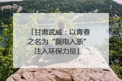 甘肃武威：以青春之名为“陇电入浙”注入环保力量