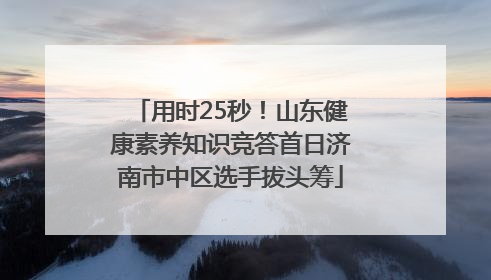 用时25秒！山东健康素养知识竞答首日济南市中区选手拔头筹