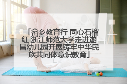 畲乡教育行 同心石榴红 浙江师范大学走进遂昌幼儿园开展铸牢中华民族共同体意识教育