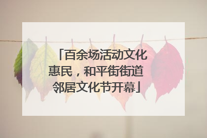 百余场活动文化惠民，和平街街道邻居文化节开幕