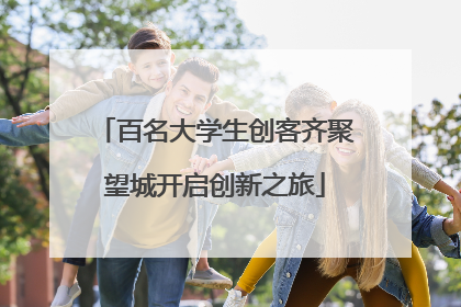 百名大学生创客齐聚望城开启创新之旅