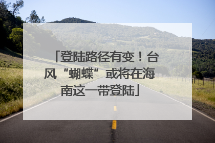 登陆路径有变！台风“蝴蝶”或将在海南这一带登陆