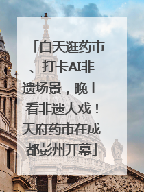 白天逛药市、打卡AI非遗场景，晚上看非遗大戏！天府药市在成都彭州开幕