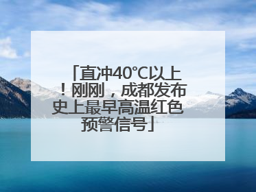 直冲40℃以上！刚刚，成都发布史上最早高温红色预警信号
