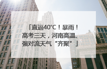 直逼40℃！暴雨！高考三天，河南高温、强对流天气“齐聚”