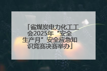 省煤炭电力化工工会2025年“安全生产月”安全应急知识竞赛决赛举办