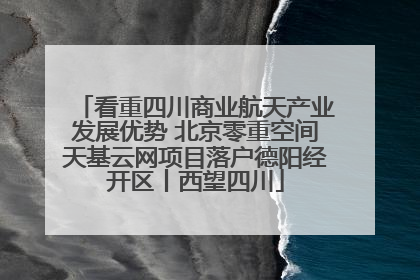 看重四川商业航天产业发展优势 北京零重空间天基云网项目落户德阳经开区丨西望四川
