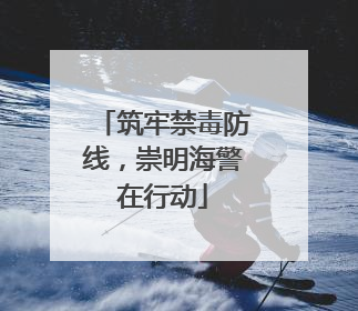 筑牢禁毒防线，崇明海警在行动