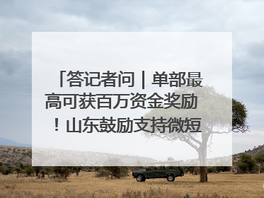 答记者问｜单部最高可获百万资金奖励！山东鼓励支持微短剧创作摄制