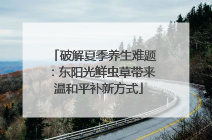 破解夏季养生难题：东阳光鲜虫草带来温和平补新方式