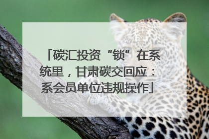 碳汇投资“锁”在系统里，甘肃碳交回应：系会员单位违规操作