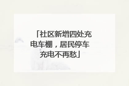 社区新增四处充电车棚，居民停车充电不再愁