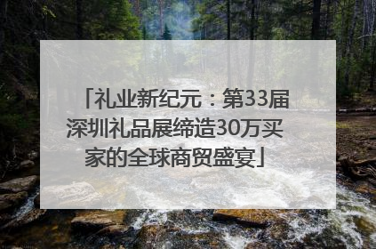 礼业新纪元：第33届深圳礼品展缔造30万买家的全球商贸盛宴